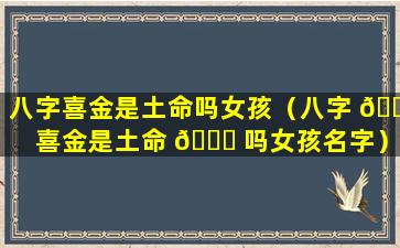 八字喜金是土命吗女孩（八字 🐱 喜金是土命 🐞 吗女孩名字）